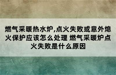 燃气采暖热水炉,点火失败或意外熄火保护应该怎么处理 燃气采暖炉点火失败是什么原因